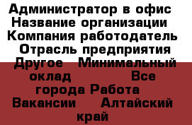 Администратор в офис › Название организации ­ Компания-работодатель › Отрасль предприятия ­ Другое › Минимальный оклад ­ 25 000 - Все города Работа » Вакансии   . Алтайский край